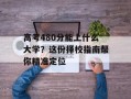 高考480分能上什么大学？这份择校指南帮你精准定位