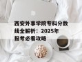 西安外事学院专科分数线全解析：2025年报考必看攻略