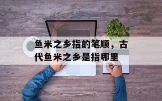 鱼米之乡指的笔顺，古代鱼米之乡是指哪里