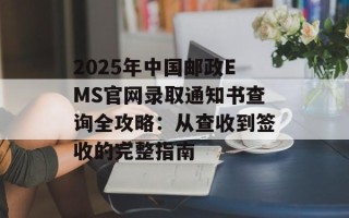 2025年中国邮政EMS官网录取通知书查询全攻略：从查收到签收的完整指南
