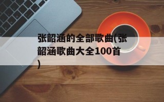 张韶涵的全部歌曲(张韶涵歌曲大全100首)