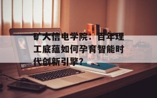 矿大信电学院：百年理工底蕴如何孕育智能时代创新引擎？