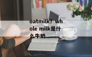 oatmilk？whole milk是什么牛奶