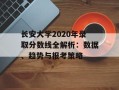 长安大学2020年录取分数线全解析：数据、趋势与报考策略
