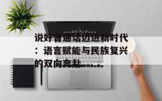 说好普通话迈进新时代：语言赋能与民族复兴的双向奔赴