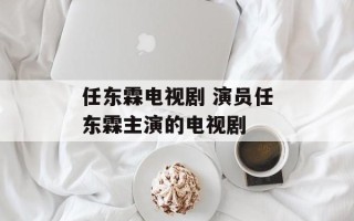 任东霖电视剧 演员任东霖主演的电视剧