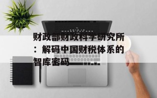 财政部财政科学研究所：解码中国财税体系的智库密码