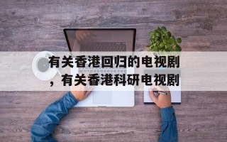 有关香港回归的电视剧，有关香港科研电视剧