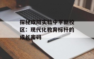 探秘咸阳实验中学新校区：现代化教育标杆的成长密码