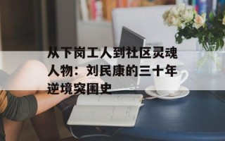 从下岗工人到社区灵魂人物：刘民康的三十年逆境突围史