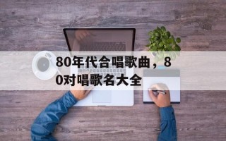80年代合唱歌曲，80对唱歌名大全