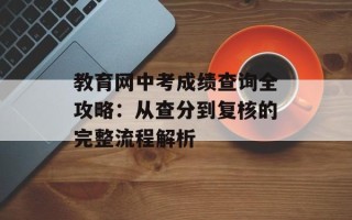 教育网中考成绩查询全攻略：从查分到复核的完整流程解析