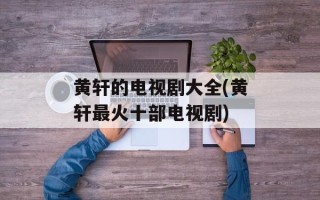 黄轩的电视剧大全(黄轩最火十部电视剧)