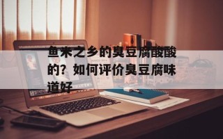鱼米之乡的臭豆腐酸酸的？如何评价臭豆腐味道好