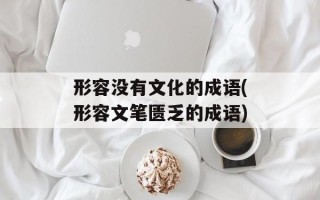 形容没有文化的成语(形容文笔匮乏的成语)