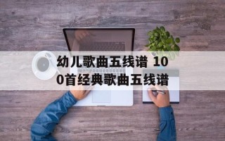 幼儿歌曲五线谱 100首经典歌曲五线谱