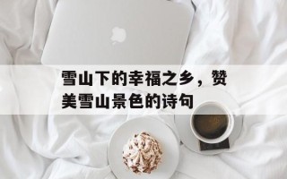 雪山下的幸福之乡，赞美雪山景色的诗句