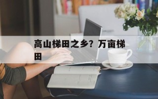 高山梯田之乡？万亩梯田