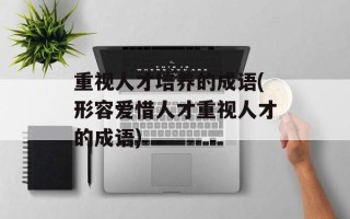 重视人才培养的成语(形容爱惜人才重视人才的成语)