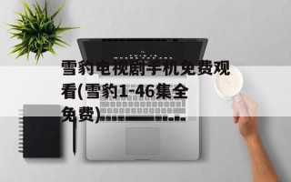 雪豹电视剧手机免费观看(雪豹1-46集全免费)