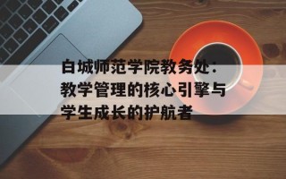白城师范学院教务处：教学管理的核心引擎与学生成长的护航者