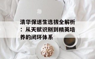 清华保送生选拔全解析：从天赋识别到精英培养的闭环体系