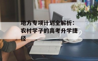 地方专项计划全解析：农村学子的高考升学捷径
