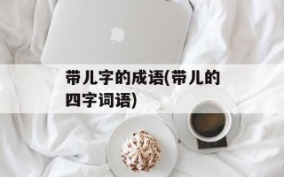 带儿字的成语(带儿的四字词语)