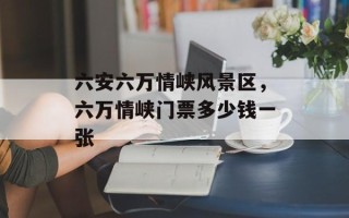 六安六万情峡风景区，六万情峡门票多少钱一张