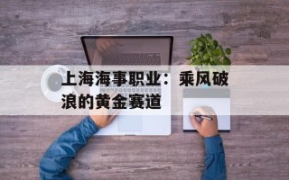 上海海事职业：乘风破浪的黄金赛道