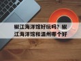 椒江海洋馆好玩吗？椒江海洋馆和温州哪个好
