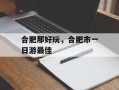 合肥那好玩，合肥市一日游最佳