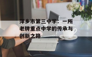 萍乡市第三中学：一所老牌重点中学的传承与创新之路