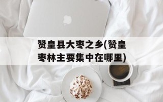 赞皇县大枣之乡(赞皇枣林主要集中在哪里)