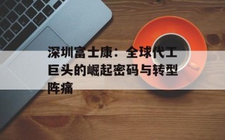 深圳富士康：全球代工巨头的崛起密码与转型阵痛