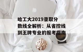 哈工大2019录取分数线全解析：从省控线到王牌专业的报考指南