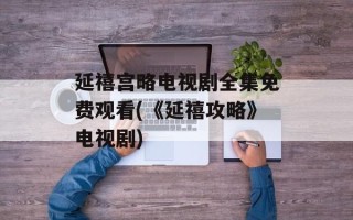 延禧宫略电视剧全集免费观看(《延禧攻略》电视剧)
