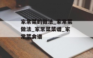 家常菜的做法_家常菜做法_家常菜菜谱_家常菜食谱