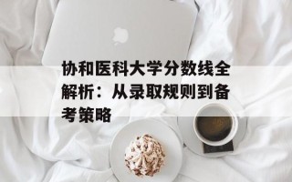 协和医科大学分数线全解析：从录取规则到备考策略