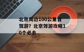 北京周边100公里自驾游？北京郊游攻略10个必去