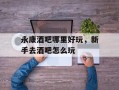 永康酒吧哪里好玩，新手去酒吧怎么玩