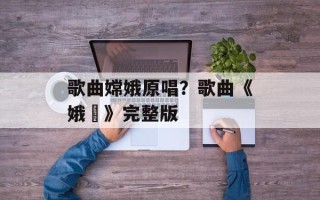 歌曲嫦娥原唱？歌曲《娥嫚》完整版