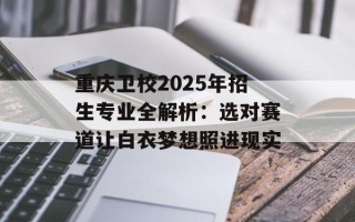 重庆卫校2025年招生专业全解析：选对赛道让白衣梦想照进现实