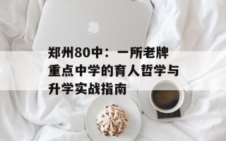 郑州80中：一所老牌重点中学的育人哲学与升学实战指南