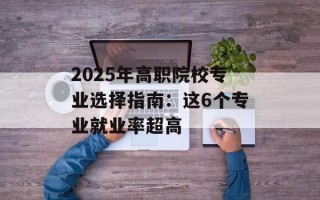 2025年高职院校专业选择指南：这6个专业就业率超高