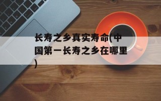 长寿之乡真实寿命(中国第一长寿之乡在哪里)