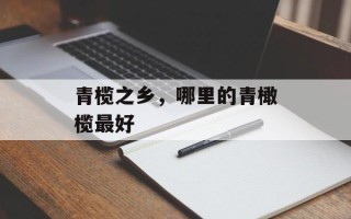 青榄之乡，哪里的青橄榄最好