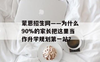 蒙恩招生网——为什么90%的家长把这里当作升学规划第一站？