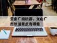 云南广南旅游，文山广南旅游景点有哪些