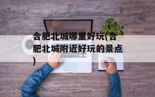 合肥北城哪里好玩(合肥北城附近好玩的景点)